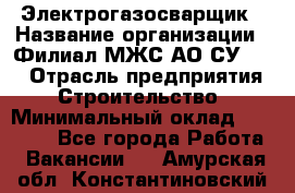 Электрогазосварщик › Название организации ­ Филиал МЖС АО СУ-155 › Отрасль предприятия ­ Строительство › Минимальный оклад ­ 45 000 - Все города Работа » Вакансии   . Амурская обл.,Константиновский р-н